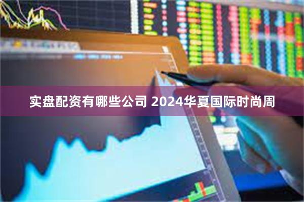 实盘配资有哪些公司 2024华夏国际时尚周