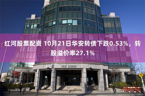 红河股票配资 10月21日华安转债下跌0.53%，转股溢价率27.1%