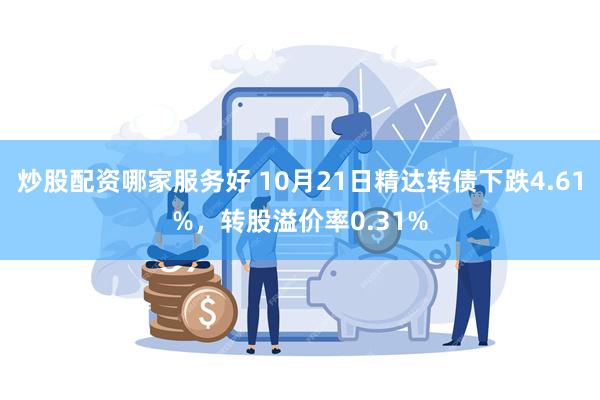 炒股配资哪家服务好 10月21日精达转债下跌4.61%，转股溢价率0.31%