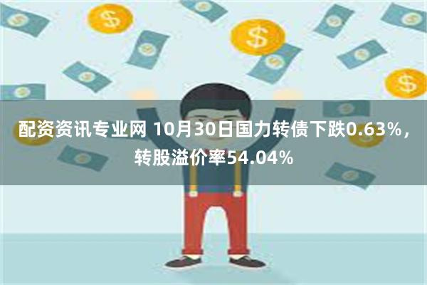 配资资讯专业网 10月30日国力转债下跌0.63%，转股溢价率54.04%