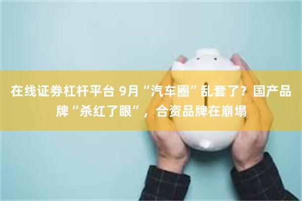 在线证劵杠杆平台 9月“汽车圈”乱套了？国产品牌“杀红了眼”，合资品牌在崩塌