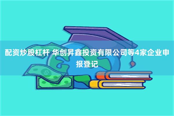 配资炒股杠杆 华创昇鑫投资有限公司等4家企业申报登记