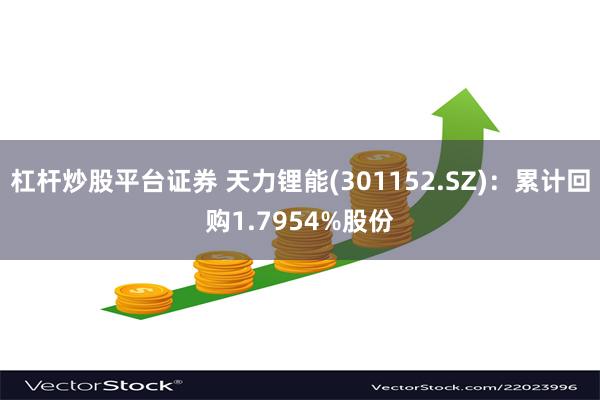 杠杆炒股平台证券 天力锂能(301152.SZ)：累计回购1.7954%股份