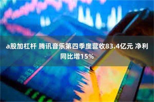 a股加杠杆 腾讯音乐第四季度营收83.4亿元 净利同比增15%