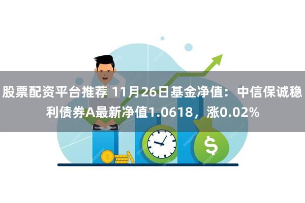 股票配资平台推荐 11月26日基金净值：中信保诚稳利债券A最新净值1.0618，涨0.02%