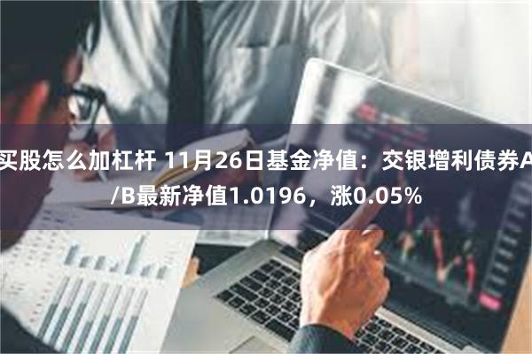 买股怎么加杠杆 11月26日基金净值：交银增利债券A/B最新净值1.0196，涨0.05%