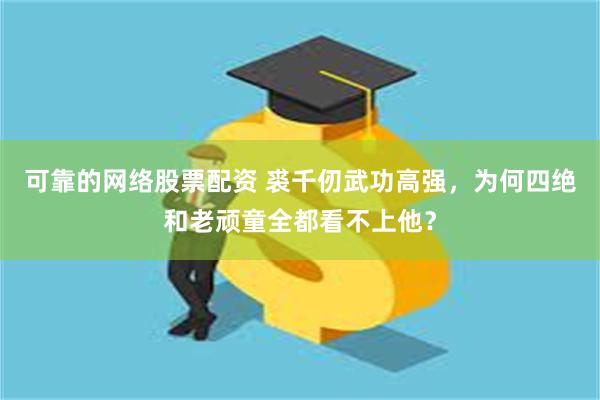 可靠的网络股票配资 裘千仞武功高强，为何四绝和老顽童全都看不上他？