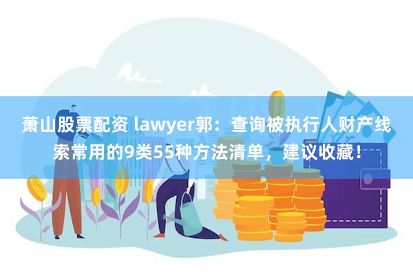 萧山股票配资 lawyer郭：查询被执行人财产线索常用的9类55种方法清单，建议收藏！