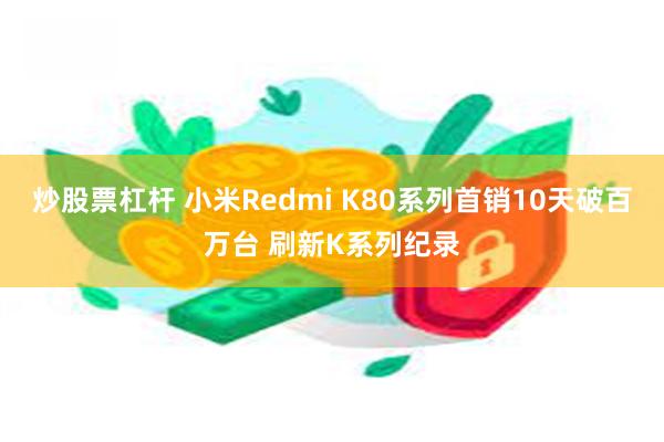 炒股票杠杆 小米Redmi K80系列首销10天破百万台 刷新K系列纪录