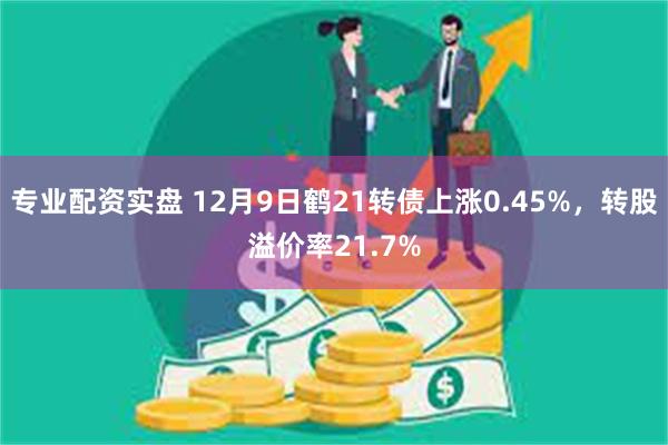 专业配资实盘 12月9日鹤21转债上涨0.45%，转股溢价率21.7%