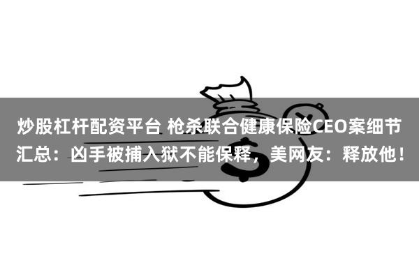 炒股杠杆配资平台 枪杀联合健康保险CEO案细节汇总：凶手被捕入狱不能保释，美网友：释放他！