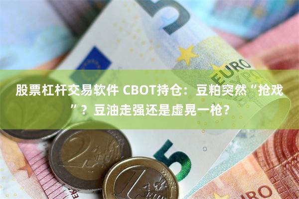 股票杠杆交易软件 CBOT持仓：豆粕突然“抢戏”？豆油走强还是虚晃一枪？