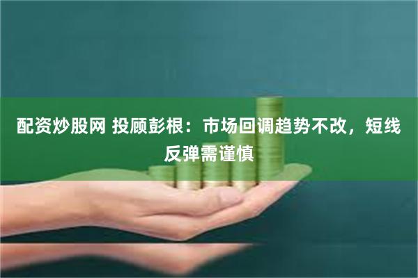 配资炒股网 投顾彭根：市场回调趋势不改，短线反弹需谨慎