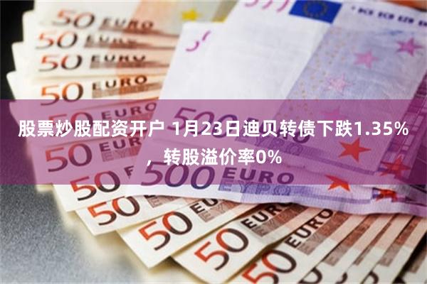 股票炒股配资开户 1月23日迪贝转债下跌1.35%，转股溢价率0%