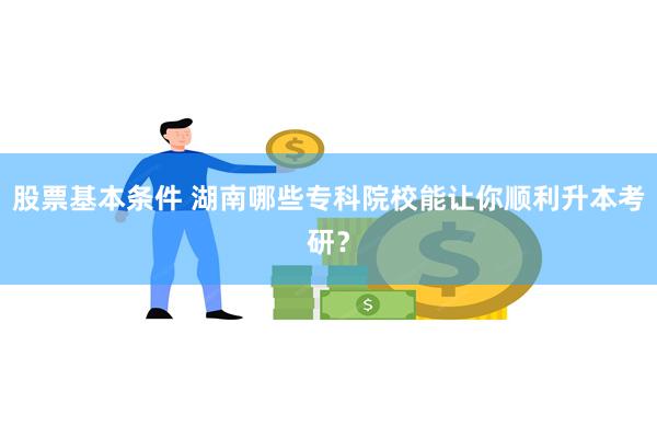 股票基本条件 湖南哪些专科院校能让你顺利升本考研？