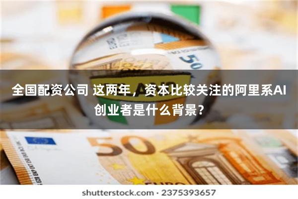 全国配资公司 这两年，资本比较关注的阿里系AI创业者是什么背景？