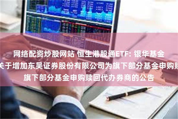 网络配资炒股网站 恒生港股通ETF: 银华基金管理股份有限公司关于增加东吴证券股份有限公司为旗下部分基金申购赎回代办券商的公告