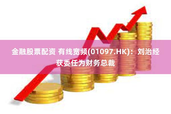 金融股票配资 有线宽频(01097.HK)：刘治经获委任为财务总裁