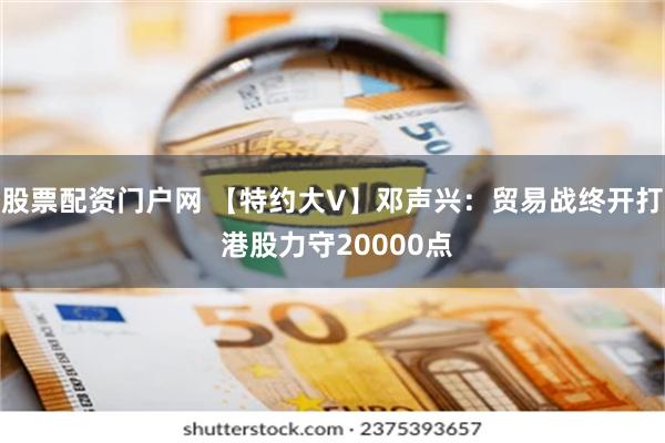 股票配资门户网 【特约大V】邓声兴：贸易战终开打 港股力守20000点