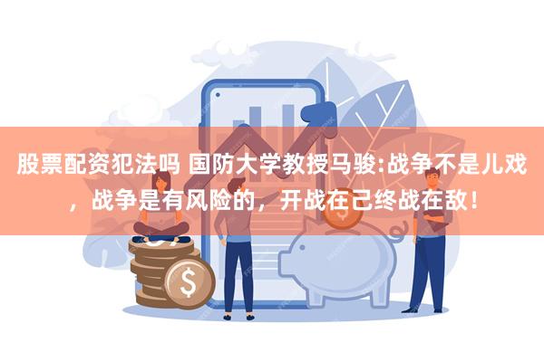 股票配资犯法吗 国防大学教授马骏:战争不是儿戏，战争是有风险的，开战在己终战在敌！