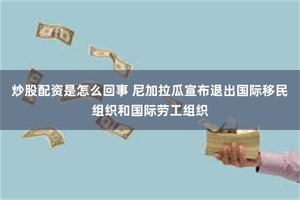 炒股配资是怎么回事 尼加拉瓜宣布退出国际移民组织和国际劳工组织