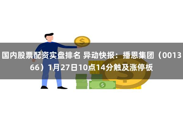 国内股票配资实盘排名 异动快报：播恩集团（001366）1月27日10点14分触及涨停板