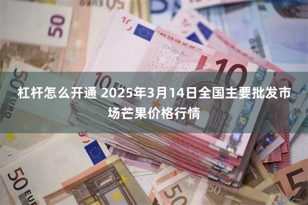 杠杆怎么开通 2025年3月14日全国主要批发市场芒果价格行情