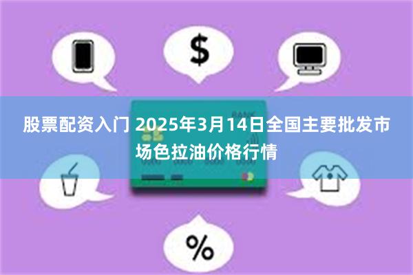 股票配资入门 2025年3月14日全国主要批发市场色拉油价格行情