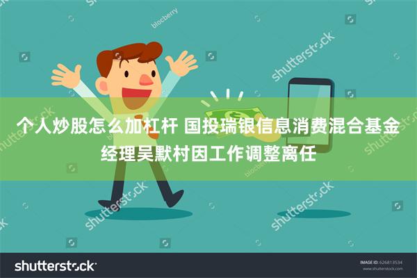 个人炒股怎么加杠杆 国投瑞银信息消费混合基金经理吴默村因工作调整离任