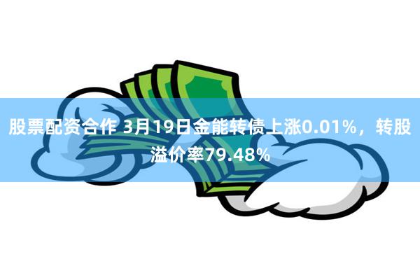 股票配资合作 3月19日金能转债上涨0.01%，转股溢价率79.48%